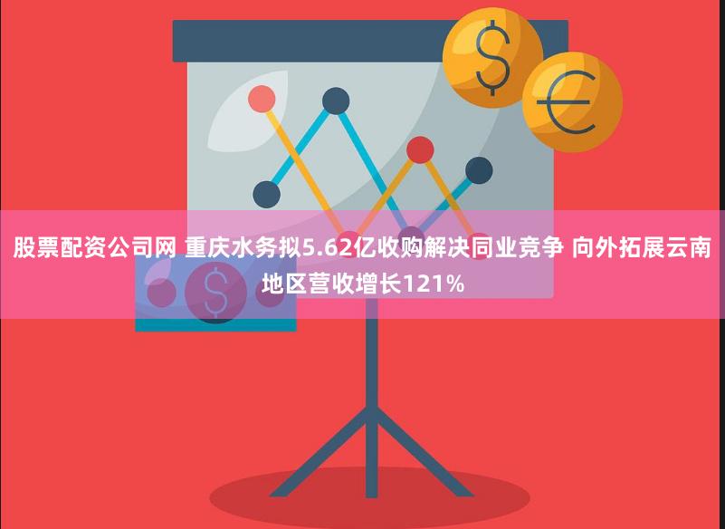 股票配资公司网 重庆水务拟5.62亿收购解决同业竞争 向外拓展云南地区营收增长121%