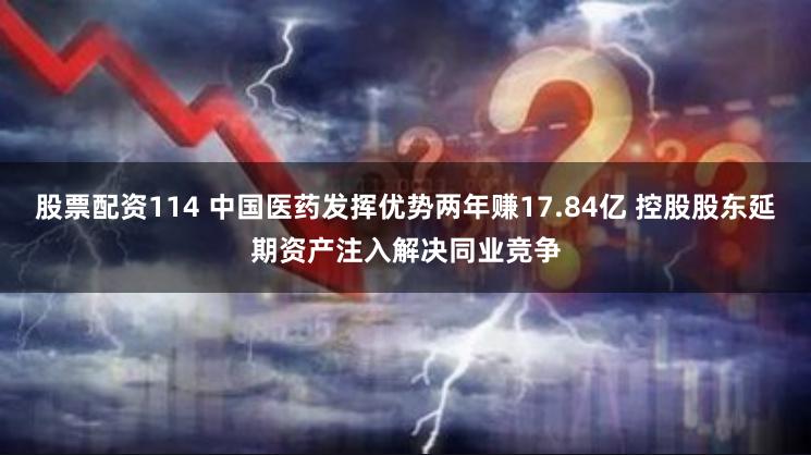 股票配资114 中国医药发挥优势两年赚17.84亿 控股股东延期资产注入解决同业竞争