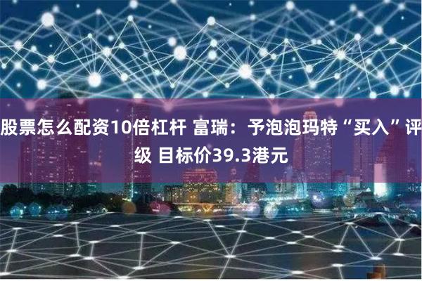 股票怎么配资10倍杠杆 富瑞：予泡泡玛特“买入”评级 目标价39.3港元