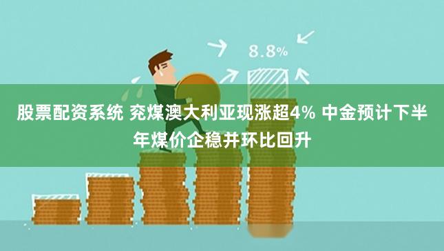 股票配资系统 兖煤澳大利亚现涨超4% 中金预计下半年煤价企稳并环比回升