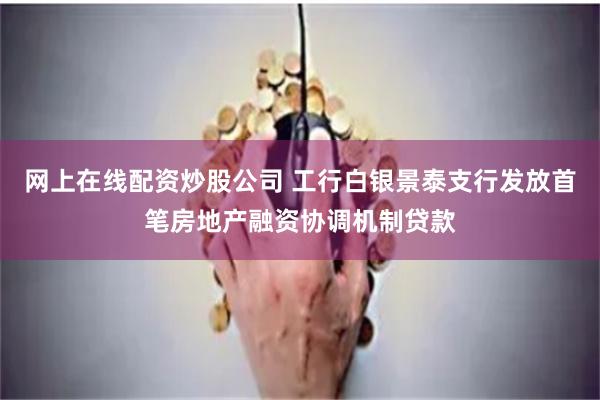 网上在线配资炒股公司 工行白银景泰支行发放首笔房地产融资协调机制贷款