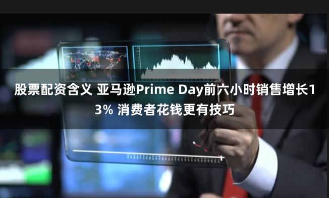 股票配资含义 亚马逊Prime Day前六小时销售增长13% 消费者花钱更有技巧