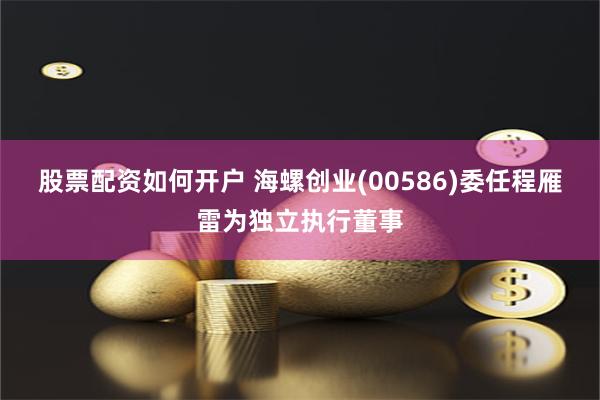 股票配资如何开户 海螺创业(00586)委任程雁雷为独立执行董事