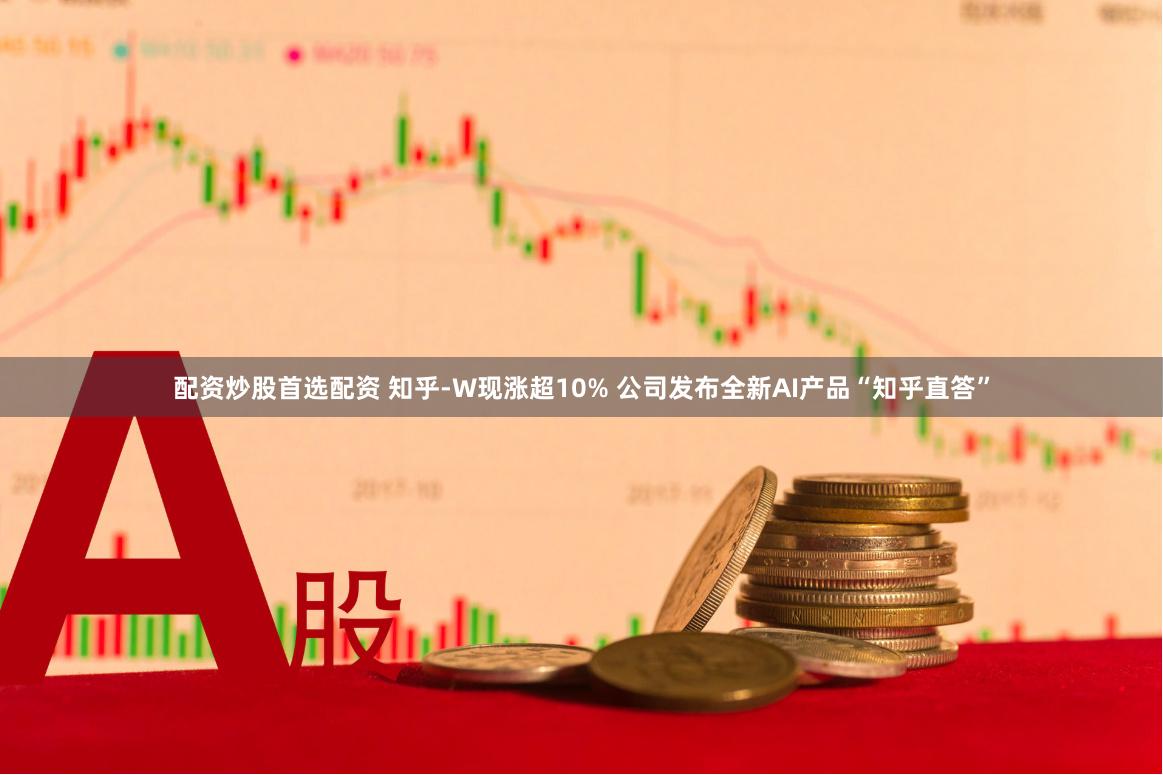 配资炒股首选配资 知乎-W现涨超10% 公司发布全新AI产品“知乎直答”