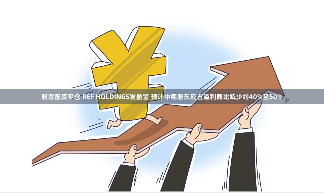 股票配资平仓 REF HOLDINGS发盈警 预计中期股东应占溢利同比减少约40%至50%