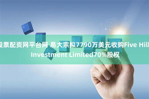 股票配资网平台网 易大宗拟7790万美元收购Five Hills Investment Limited70%股权