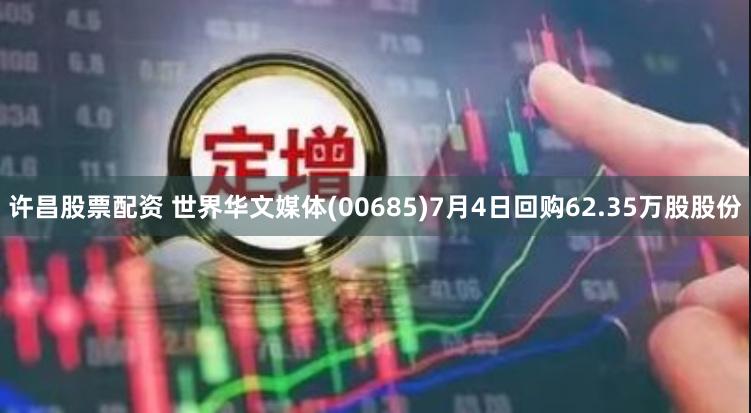 许昌股票配资 世界华文媒体(00685)7月4日回购62.35万股股份