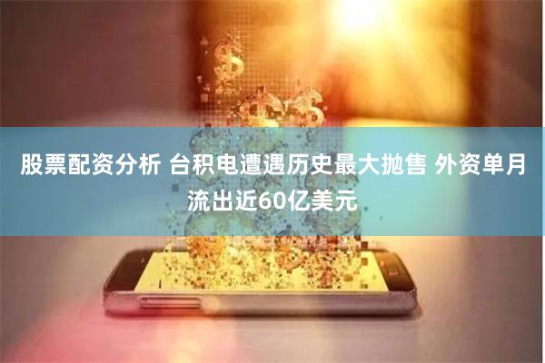 股票配资分析 台积电遭遇历史最大抛售 外资单月流出近60亿美元