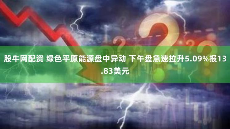 股牛网配资 绿色平原能源盘中异动 下午盘急速拉升5.09%报13.83美元