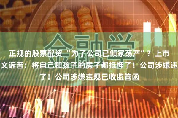 正规的股票配资 “为了公司已倾家荡产”？上市公司董事长发文诉苦：将自己和孩子的房子都抵押了！公司涉嫌违规已收监管函