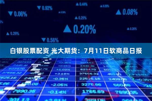 白银股票配资 光大期货：7月11日软商品日报