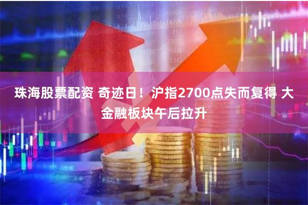 珠海股票配资 奇迹日！沪指2700点失而复得 大金融板块午后拉升