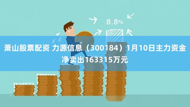 萧山股票配资 力源信息（300184）1月10日主力资金净卖出163315万元