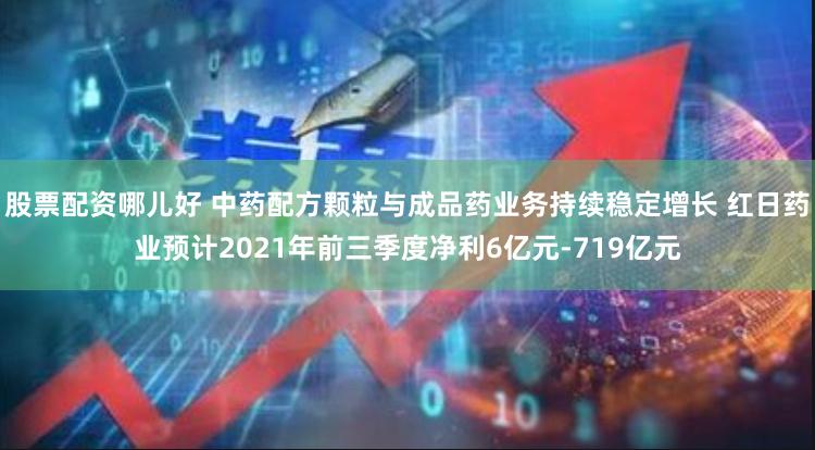 股票配资哪儿好 中药配方颗粒与成品药业务持续稳定增长 红日药业预计2021年前三季度净利6亿元-719亿元