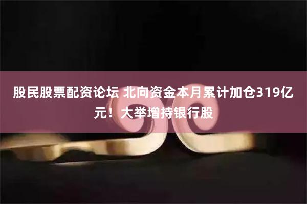 股民股票配资论坛 北向资金本月累计加仓319亿元！大举增持银行股