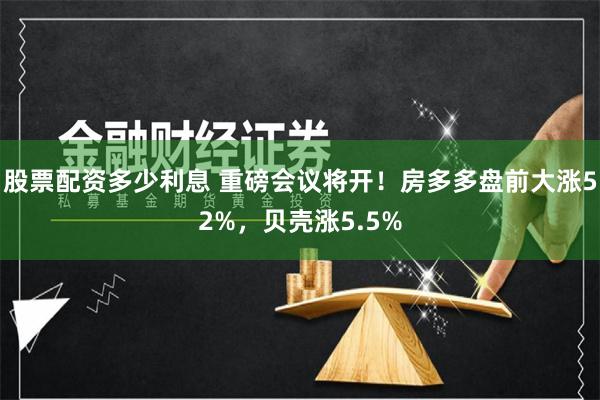 股票配资多少利息 重磅会议将开！房多多盘前大涨52%，贝壳涨5.5%