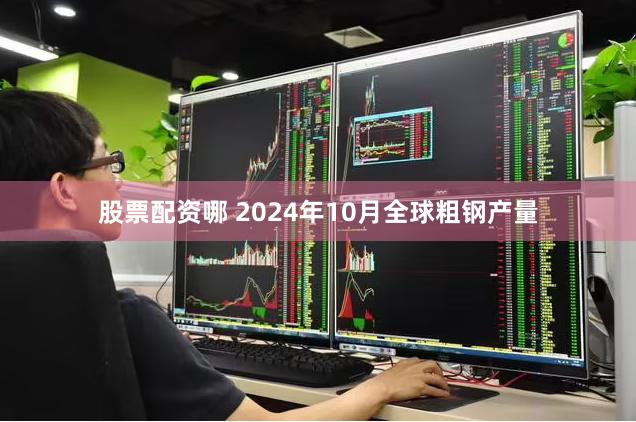 股票配资哪 2024年10月全球粗钢产量