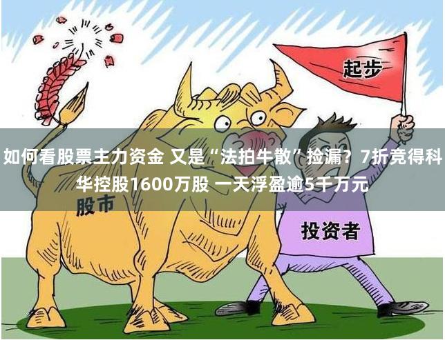 如何看股票主力资金 又是“法拍牛散”捡漏？7折竞得科华控股1600万股 一天浮盈逾5千万元