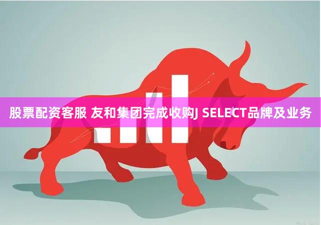 股票配资客服 友和集团完成收购J SELECT品牌及业务