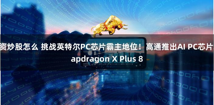 配资炒股怎么 挑战英特尔PC芯片霸主地位！高通推出AI PC芯片Snapdragon X Plus 8