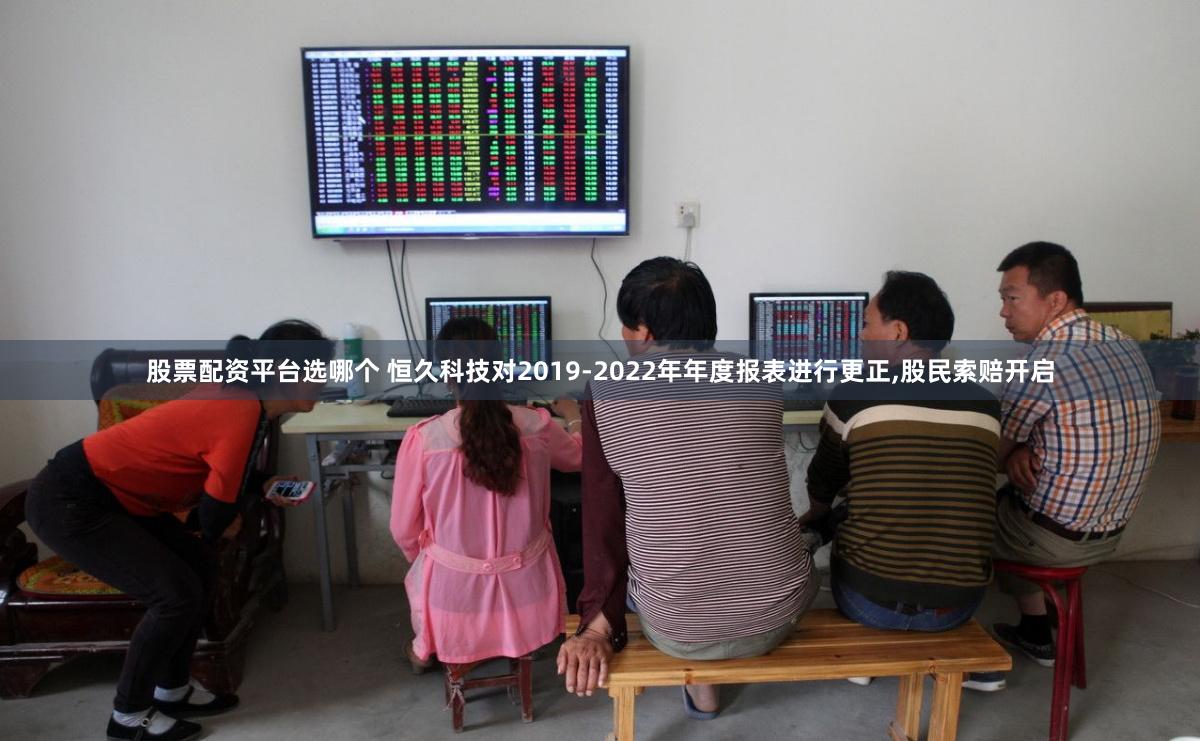 股票配资平台选哪个 恒久科技对2019-2022年年度报表进行更正,股民索赔开启