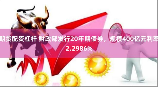 期货配资杠杆 财政部发行20年期债券，规模400亿元利率2.2986%