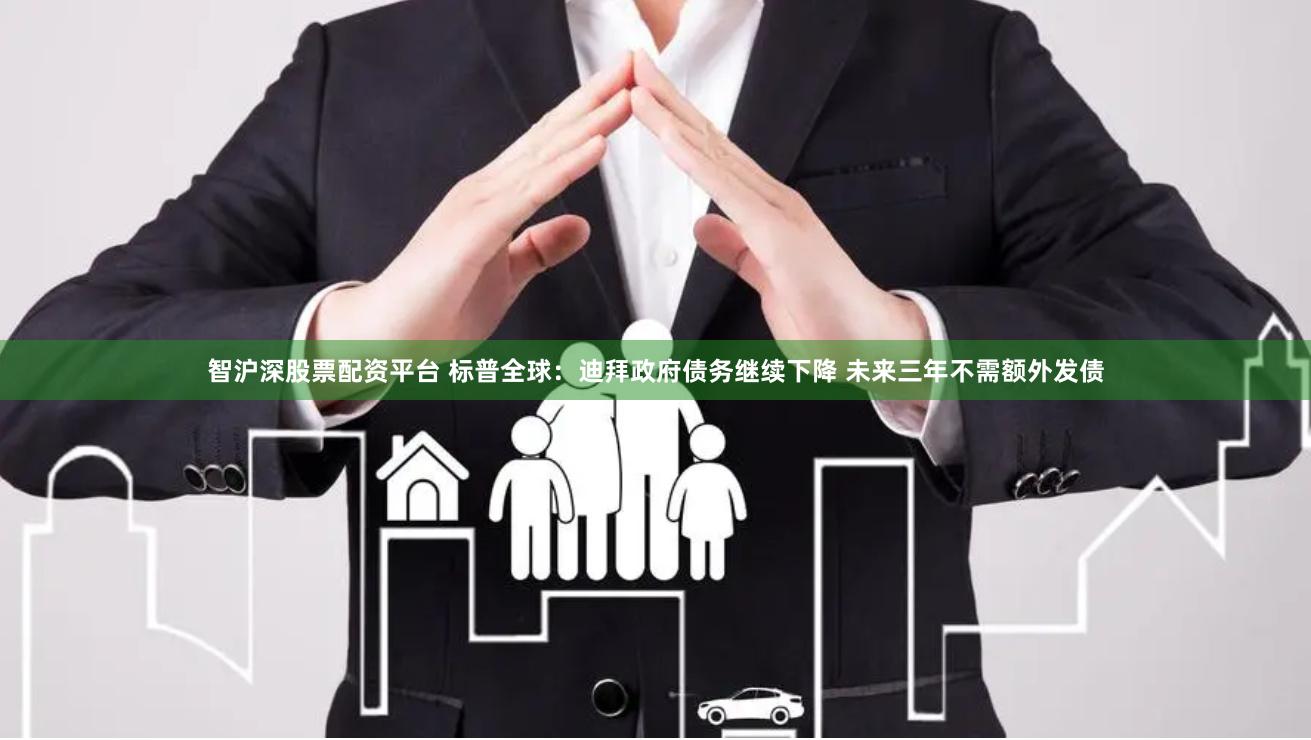 智沪深股票配资平台 标普全球：迪拜政府债务继续下降 未来三年不需额外发债