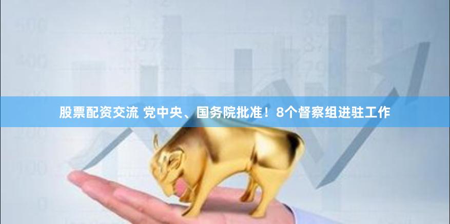 股票配资交流 党中央、国务院批准！8个督察组进驻工作