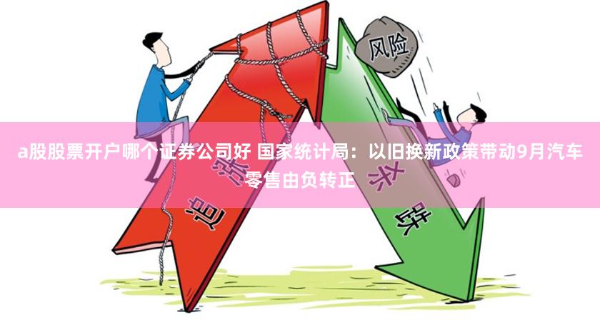 a股股票开户哪个证券公司好 国家统计局：以旧换新政策带动9月汽车零售由负转正