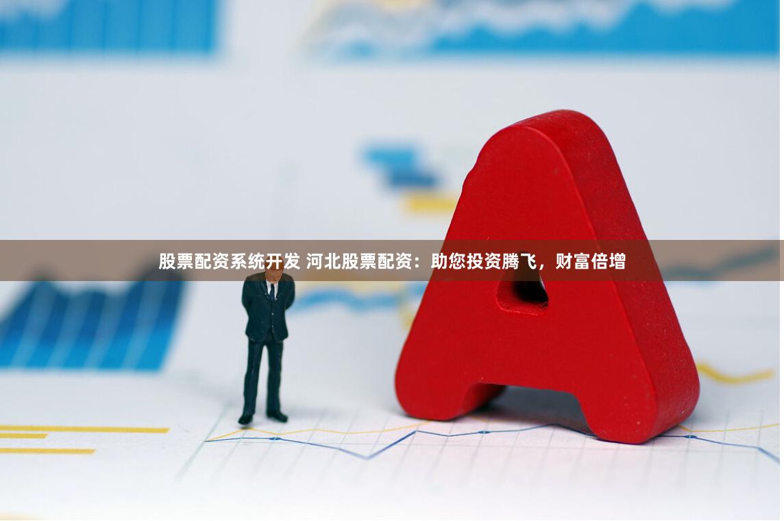 股票配资系统开发 河北股票配资：助您投资腾飞，财富倍增