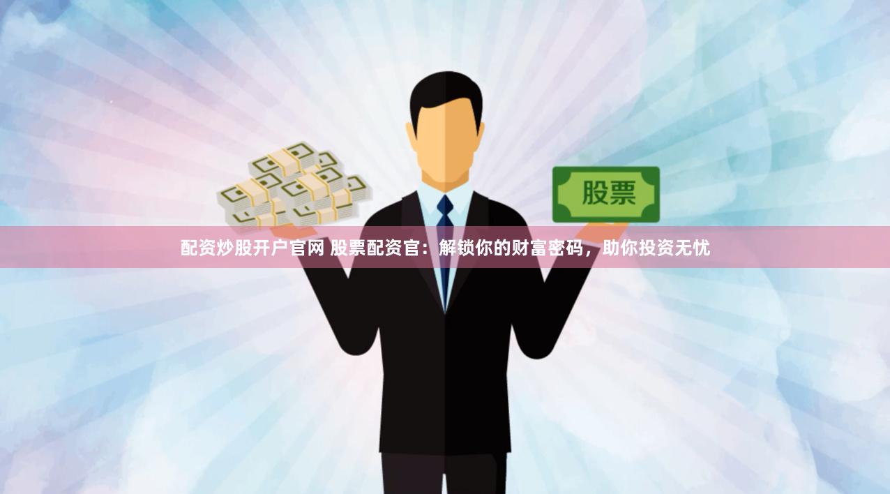 配资炒股开户官网 股票配资官：解锁你的财富密码，助你投资无忧