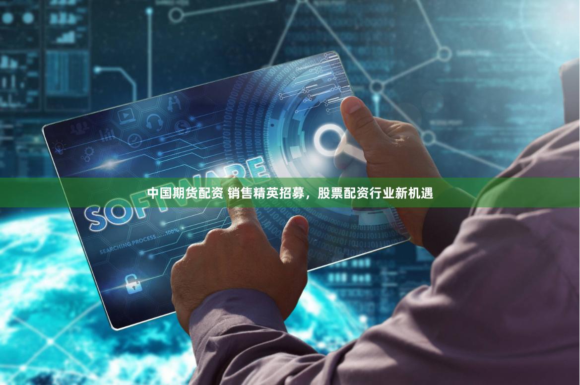 中国期货配资 销售精英招募，股票配资行业新机遇
