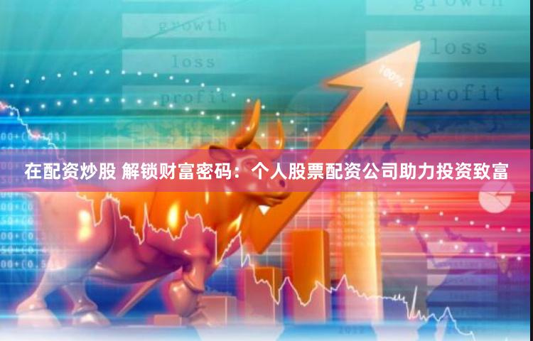 在配资炒股 解锁财富密码：个人股票配资公司助力投资致富