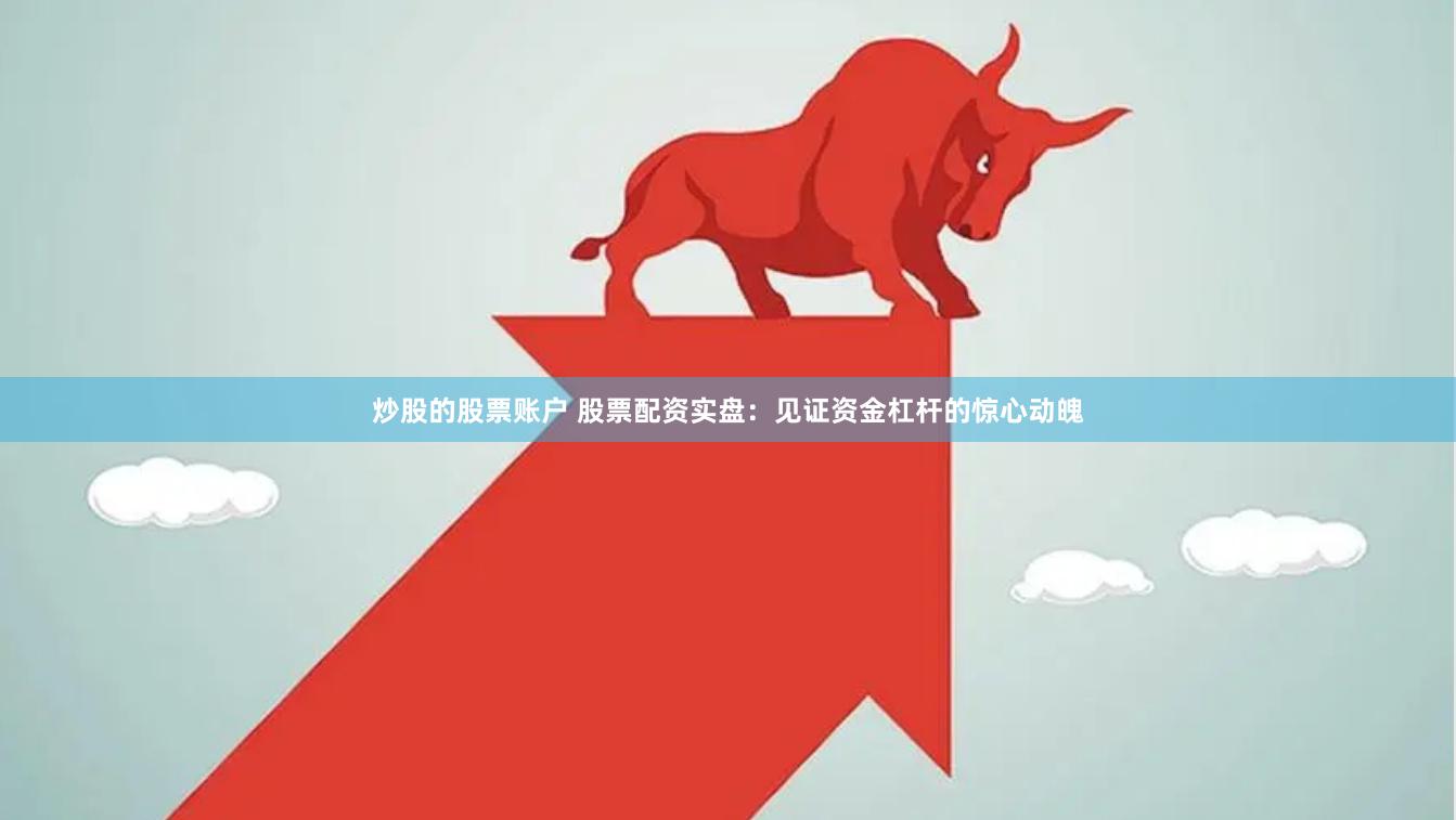 炒股的股票账户 股票配资实盘：见证资金杠杆的惊心动魄
