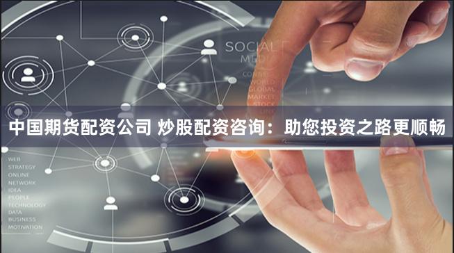中国期货配资公司 炒股配资咨询：助您投资之路更顺畅