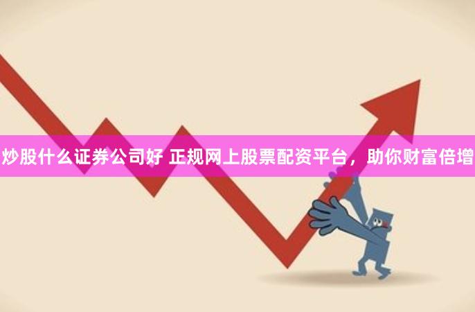 炒股什么证券公司好 正规网上股票配资平台，助你财富倍增