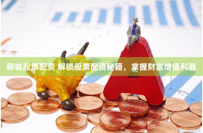 聊城股票配资 解锁股票配资秘籍，掌握财富增值利器