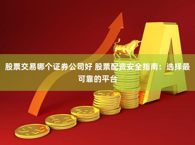 股票交易哪个证券公司好 股票配资安全指南：选择最可靠的平台