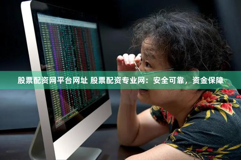 股票配资网平台网址 股票配资专业网：安全可靠，资金保障