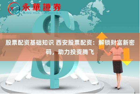 股票配资基础知识 西安股票配资：解锁财富新密码，助力投资腾飞