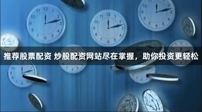 推荐股票配资 炒股配资网站尽在掌握，助你投资更轻松