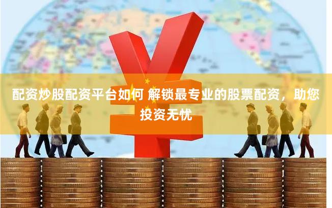 配资炒股配资平台如何 解锁最专业的股票配资，助您投资无忧