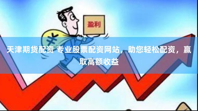 天津期货配资 专业股票配资网站，助您轻松配资，赢取高额收益