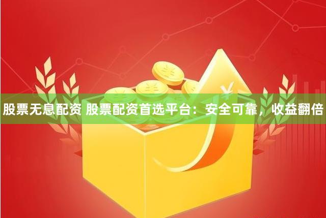 股票无息配资 股票配资首选平台：安全可靠，收益翻倍