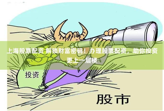 上海股票配资 解锁财富密码！办理股票配资，助你投资更上一层楼