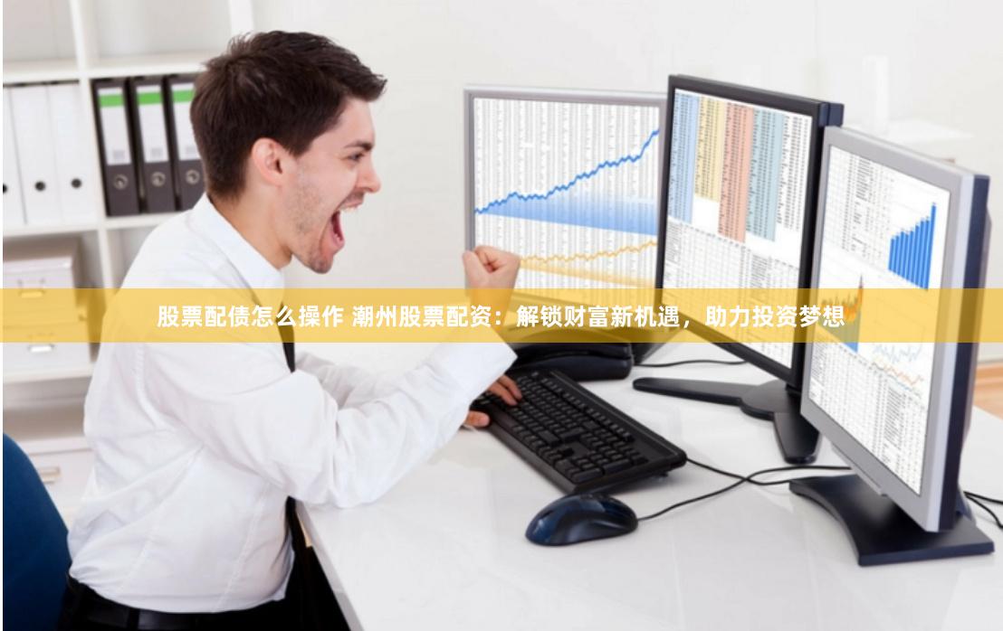 股票配债怎么操作 潮州股票配资：解锁财富新机遇，助力投资梦想