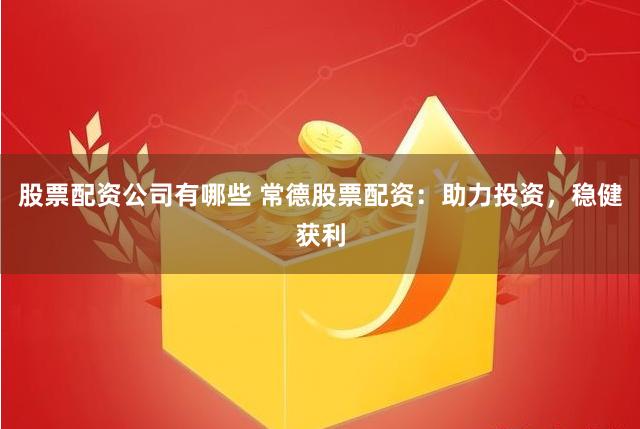 股票配资公司有哪些 常德股票配资：助力投资，稳健获利