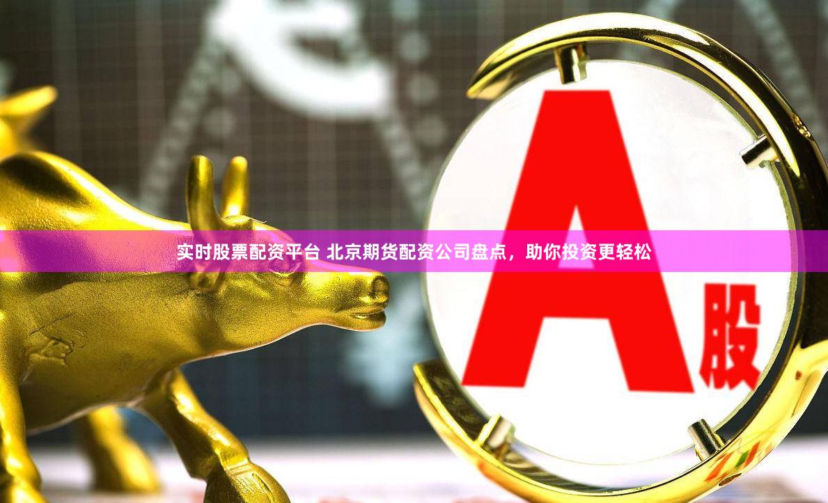 实时股票配资平台 北京期货配资公司盘点，助你投资更轻松