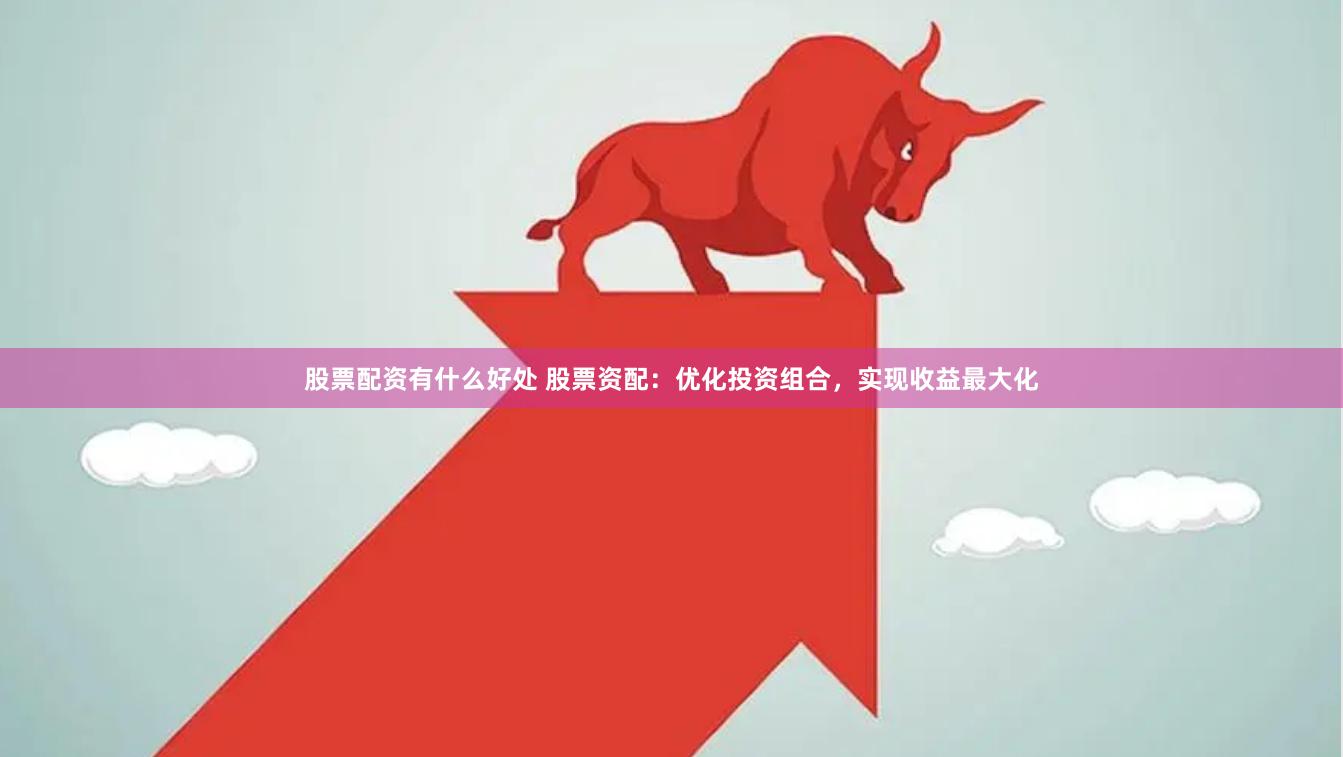 股票配资有什么好处 股票资配：优化投资组合，实现收益最大化