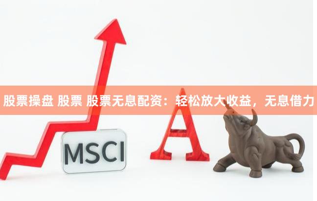 股票操盘 股票 股票无息配资：轻松放大收益，无息借力